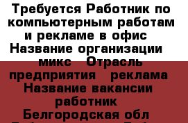 Требуется Работник по компьютерным работам и рекламе в офис › Название организации ­ микс › Отрасль предприятия ­ реклама › Название вакансии ­ работник - Белгородская обл., Губкинский р-н, Губкин г. Работа » Вакансии   . Белгородская обл.